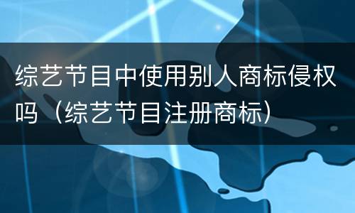 综艺节目中使用别人商标侵权吗（综艺节目注册商标）