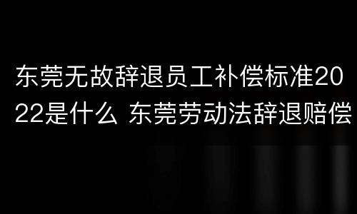 东莞无故辞退员工补偿标准2022是什么 东莞劳动法辞退赔偿