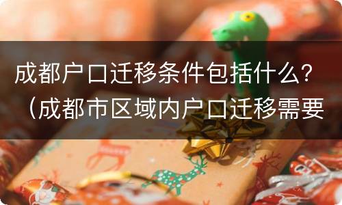 成都户口迁移条件包括什么？（成都市区域内户口迁移需要哪些资料）