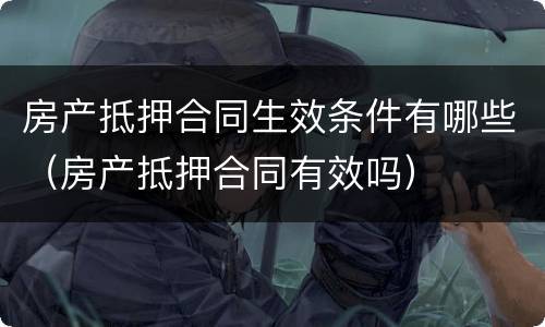 房产抵押合同生效条件有哪些（房产抵押合同有效吗）