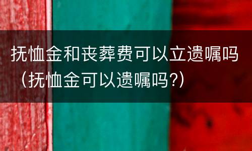 抚恤金和丧葬费可以立遗嘱吗（抚恤金可以遗嘱吗?）