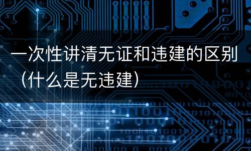 一次性讲清无证和违建的区别（什么是无违建）