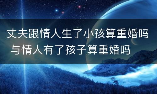 丈夫跟情人生了小孩算重婚吗 与情人有了孩子算重婚吗
