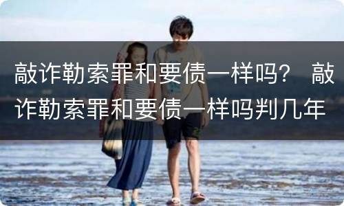 敲诈勒索罪和要债一样吗？ 敲诈勒索罪和要债一样吗判几年