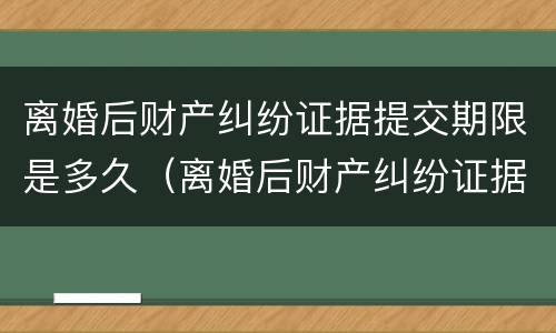 离婚后财产纠纷证据提交期限是多久（离婚后财产纠纷证据清单）