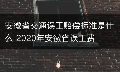 安徽省交通误工赔偿标准是什么 2020年安徽省误工费