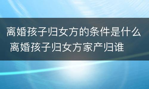 离婚孩子归女方的条件是什么 离婚孩子归女方家产归谁