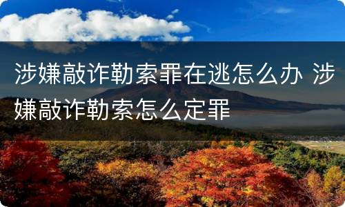涉嫌敲诈勒索罪在逃怎么办 涉嫌敲诈勒索怎么定罪