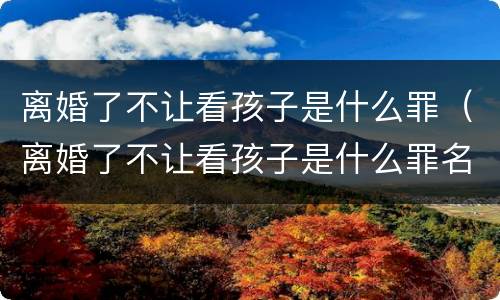 离婚了不让看孩子是什么罪（离婚了不让看孩子是什么罪名）