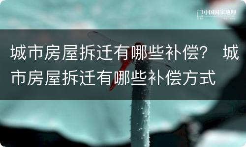 城市房屋拆迁有哪些补偿？ 城市房屋拆迁有哪些补偿方式