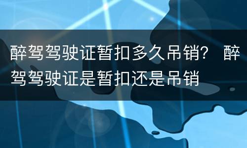 醉驾驾驶证暂扣多久吊销？ 醉驾驾驶证是暂扣还是吊销