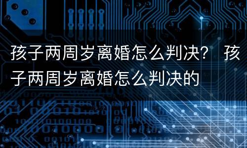 孩子两周岁离婚怎么判决？ 孩子两周岁离婚怎么判决的