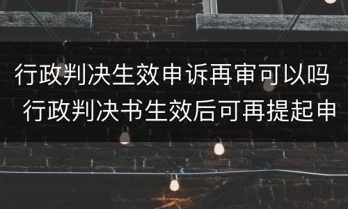 行政判决生效申诉再审可以吗 行政判决书生效后可再提起申诉