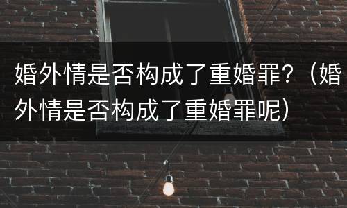 婚外情是否构成了重婚罪?（婚外情是否构成了重婚罪呢）