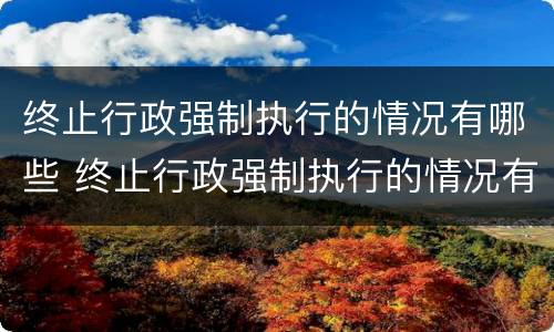 终止行政强制执行的情况有哪些 终止行政强制执行的情况有哪些