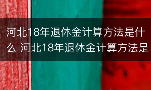 河北18年退休金计算方法是什么 河北18年退休金计算方法是什么呢