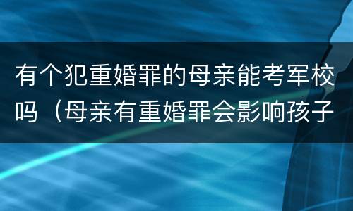有个犯重婚罪的母亲能考军校吗（母亲有重婚罪会影响孩子当兵吗）
