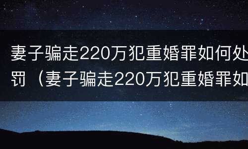 妻子骗走220万犯重婚罪如何处罚（妻子骗走220万犯重婚罪如何处罚呢）
