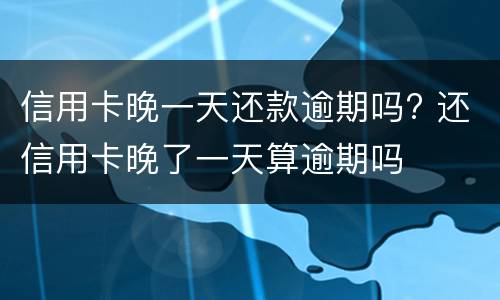 信用卡晚一天还款逾期吗? 还信用卡晚了一天算逾期吗