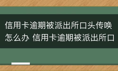 信用卡逾期被派出所口头传唤怎么办 信用卡逾期被派出所口头传唤怎么办呢