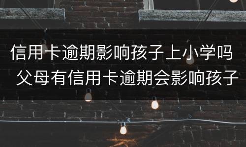 信用卡逾期影响孩子上小学吗 父母有信用卡逾期会影响孩子上学吗