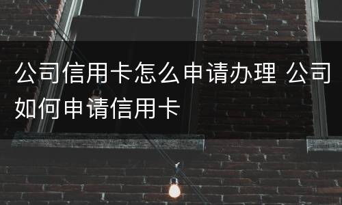 公司信用卡怎么申请办理 公司如何申请信用卡