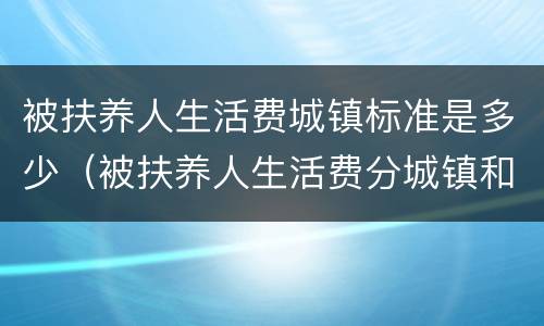 被扶养人生活费城镇标准是多少（被扶养人生活费分城镇和农村）
