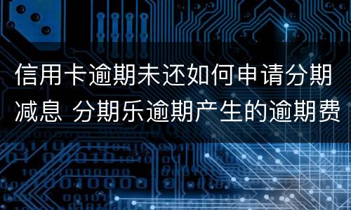 信用卡逾期未还如何申请分期减息 分期乐逾期产生的逾期费用怎样才可以减掉