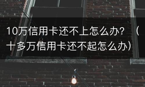10万信用卡还不上怎么办？（十多万信用卡还不起怎么办）