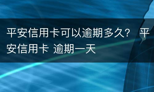 平安信用卡可以逾期多久？ 平安信用卡 逾期一天