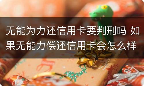 无能为力还信用卡要判刑吗 如果无能力偿还信用卡会怎么样