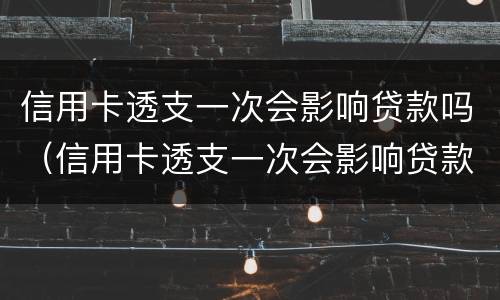 信用卡透支一次会影响贷款吗（信用卡透支一次会影响贷款吗知乎）