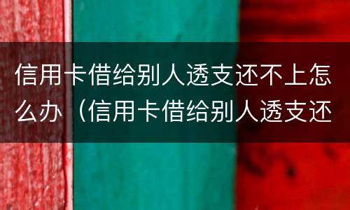 信用卡借给别人透支还不上怎么办（信用卡借给别人透支还不上怎么办呢）