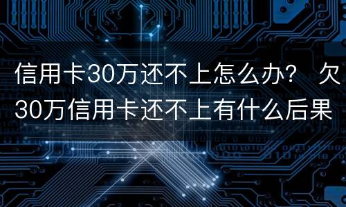 信用卡30万还不上怎么办？ 欠30万信用卡还不上有什么后果