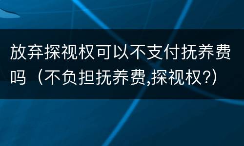 放弃探视权可以不支付抚养费吗（不负担抚养费,探视权?）