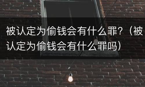 被认定为偷钱会有什么罪?（被认定为偷钱会有什么罪吗）
