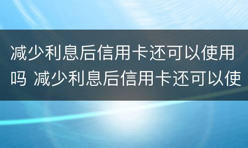 减少利息后信用卡还可以使用吗 减少利息后信用卡还可以使用吗现在