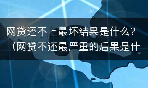 网贷还不上最坏结果是什么？（网贷不还最严重的后果是什么?）
