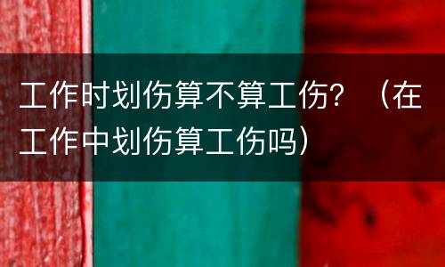 工作时划伤算不算工伤？（在工作中划伤算工伤吗）