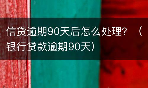 信贷逾期90天后怎么处理？（银行贷款逾期90天）