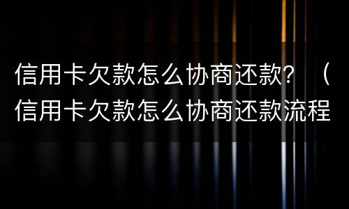 信用卡欠款怎么协商还款？（信用卡欠款怎么协商还款流程）