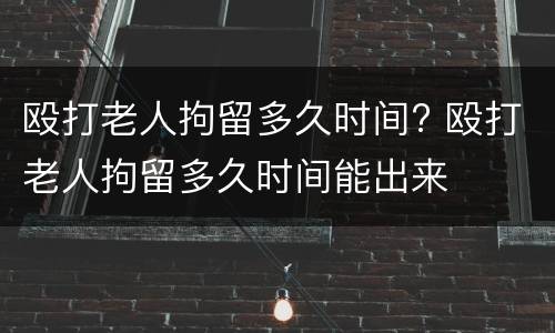 殴打老人拘留多久时间? 殴打老人拘留多久时间能出来