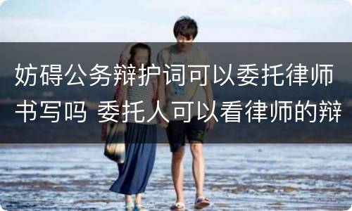 妨碍公务辩护词可以委托律师书写吗 委托人可以看律师的辩护词和材料吧?