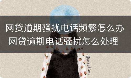 网贷逾期骚扰电话频繁怎么办 网贷逾期电话骚扰怎么处理