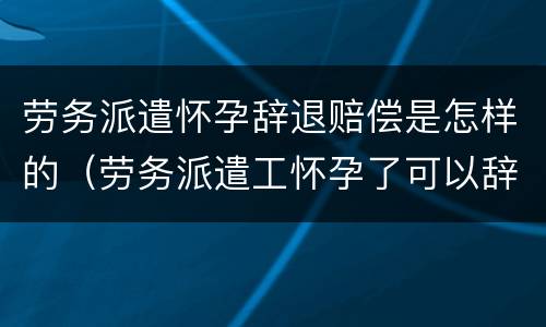 劳务派遣怀孕辞退赔偿是怎样的（劳务派遣工怀孕了可以辞退吗）