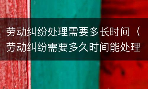 劳动纠纷处理需要多长时间（劳动纠纷需要多久时间能处理完）