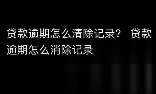 贷款逾期怎么清除记录？ 贷款逾期怎么消除记录