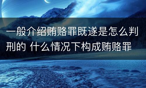 一般介绍贿赂罪既遂是怎么判刑的 什么情况下构成贿赂罪
