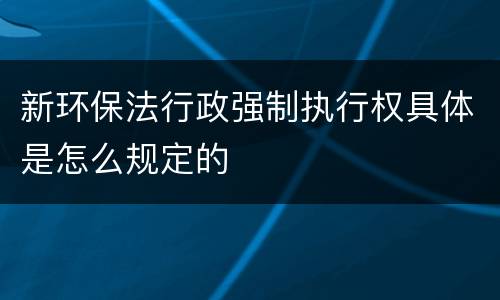 新环保法行政强制执行权具体是怎么规定的