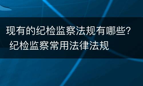 现有的纪检监察法规有哪些？ 纪检监察常用法律法规